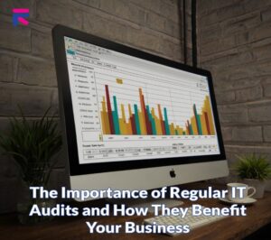 The Importance of Regular IT Audits and How They Benefit Your Business